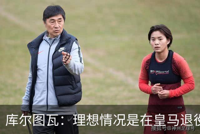 库尔图瓦：理想情况是在皇马退役 埃及队是一块难啃的骨头