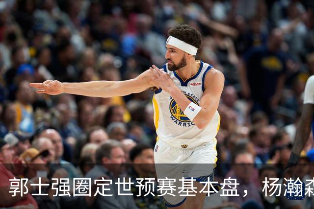 郭士强圈定世预赛基本盘，杨瀚森回归补齐内线拼图，徐杰有新动向！